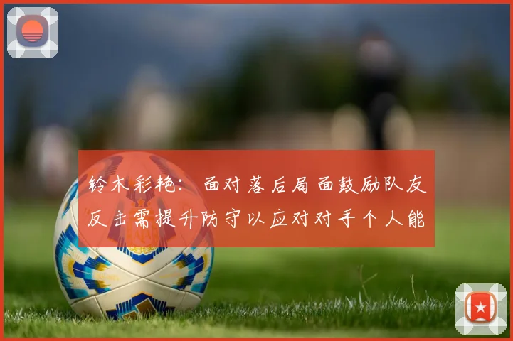 铃木彩艳：面对落后局面鼓励队友反击需提升防守以应对对手个人能力