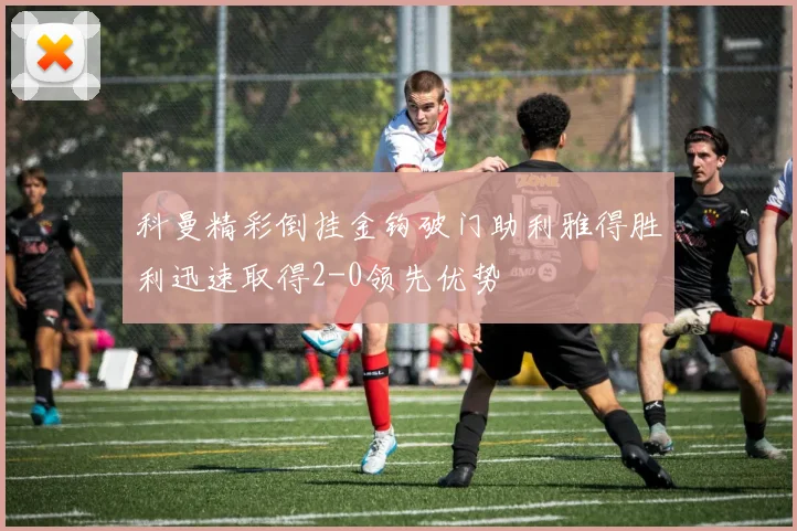 科曼精彩倒挂金钩破门助利雅得胜利迅速取得2-0领先优势