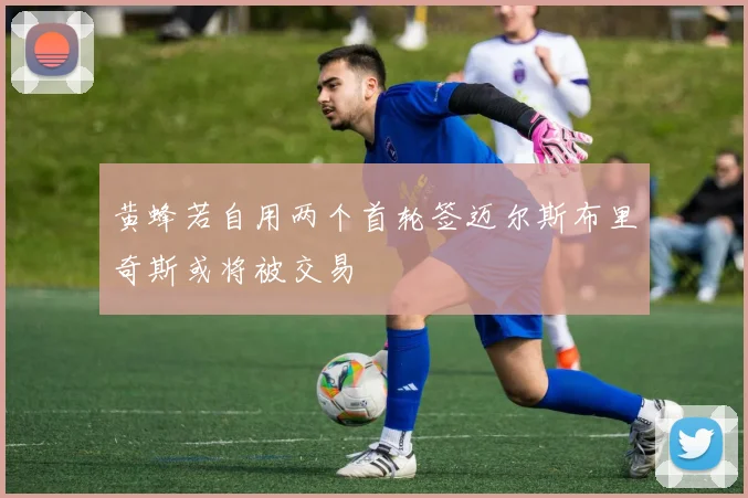 黄蜂若自用两个首轮签迈尔斯布里奇斯或将被交易