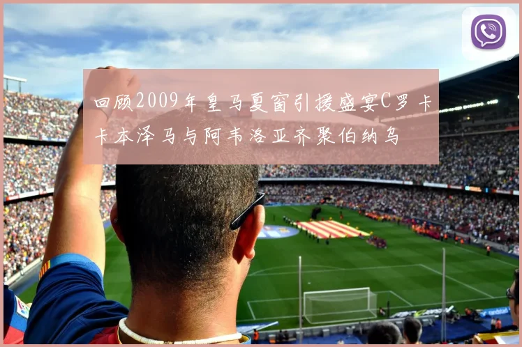 回顾2009年皇马夏窗引援盛宴C罗卡卡本泽马与阿韦洛亚齐聚伯纳乌