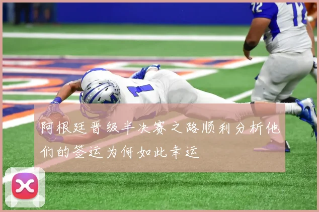 阿根廷晋级半决赛之路顺利分析他们的签运为何如此幸运