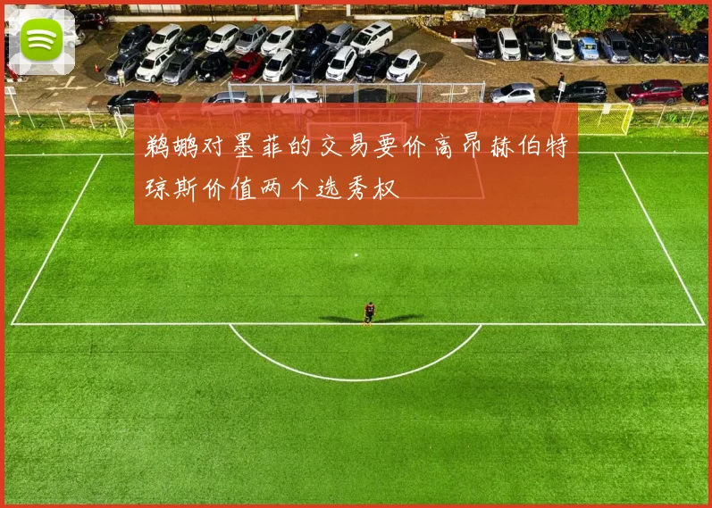 鹈鹕对墨菲的交易要价高昂赫伯特琼斯价值两个选秀权