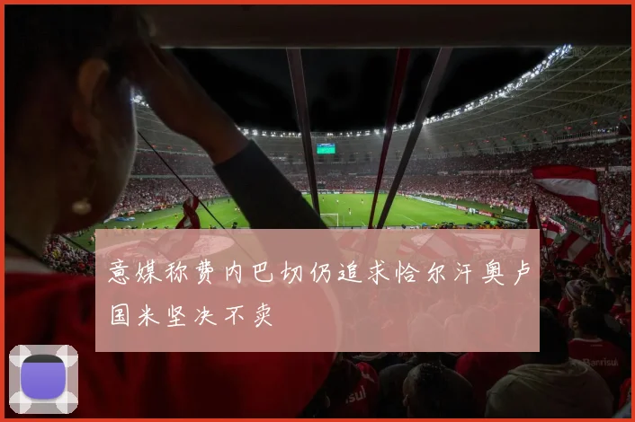 意媒称费内巴切仍追求恰尔汗奥卢国米坚决不卖