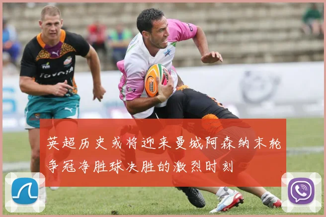 英超历史或将迎来曼城阿森纳末轮争冠净胜球决胜的激烈时刻