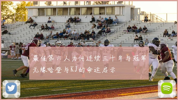 最佳第六人为何连续三十年与冠军无缘哈登与KJ的命运启示