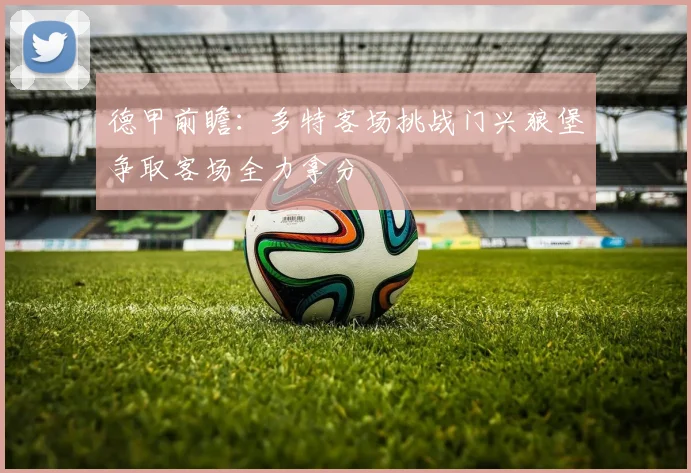 德甲前瞻：多特客场挑战门兴狼堡争取客场全力拿分