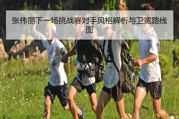 张伟丽下一场挑战赛对手风格解析与卫冕路线图（YYSPORTS）